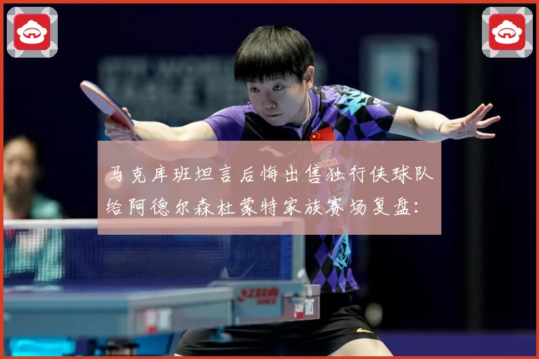 马克库班坦言后悔出售独行侠球队给阿德尔森杜蒙特家族赛场复盘：最新赛事动态与深度分析