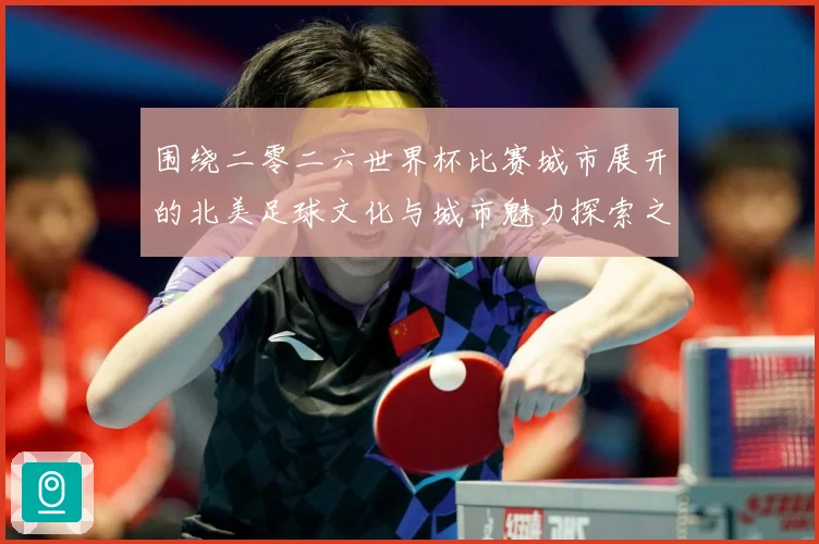 围绕二零二六世界杯比赛城市展开的北美足球文化与城市魅力探索之赛事前瞻：最新赛事动态与深度分析