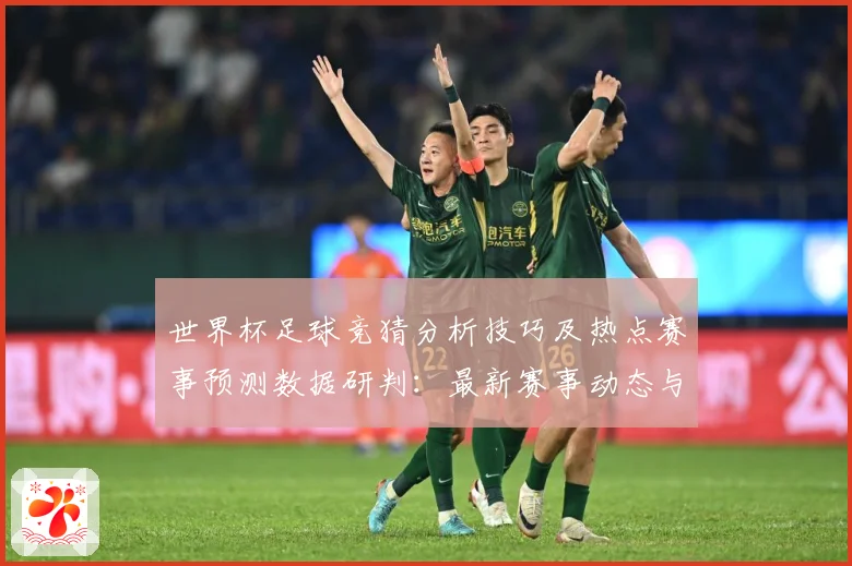 世界杯足球竞猜分析技巧及热点赛事预测数据研判：最新赛事动态与深度分析