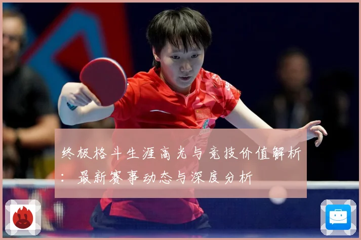 终极格斗生涯高光与竞技价值解析：最新赛事动态与深度分析