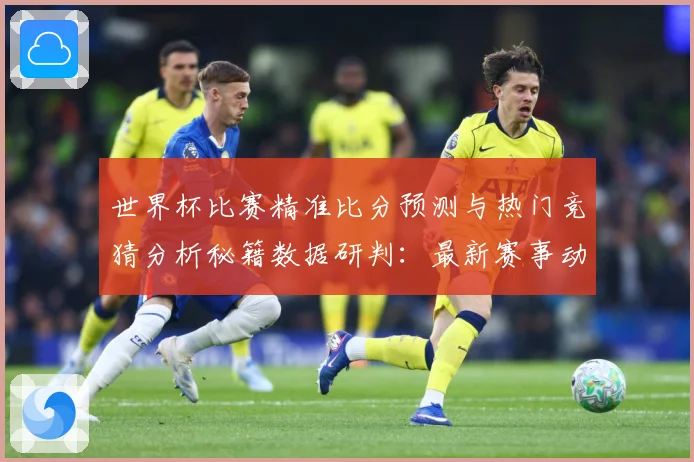 世界杯比赛精准比分预测与热门竞猜分析秘籍数据研判：最新赛事动态与深度分析