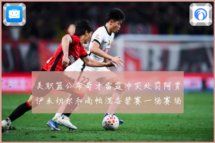 美职篮公布奇才雷霆冲突处罚阿贾伊米切尔和尚帕涅各禁赛一场赛场复盘：最新赛事动态与深度分析