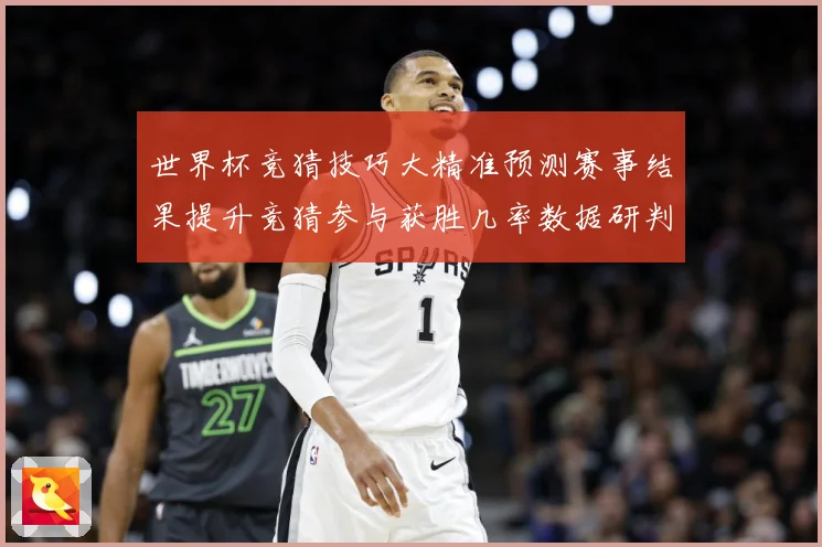 世界杯竞猜技巧大精准预测赛事结果提升竞猜参与获胜几率数据研判：最新赛事动态与深度分析