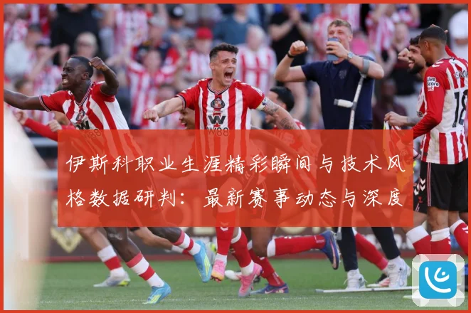 伊斯科职业生涯精彩瞬间与技术风格数据研判：最新赛事动态与深度分析
