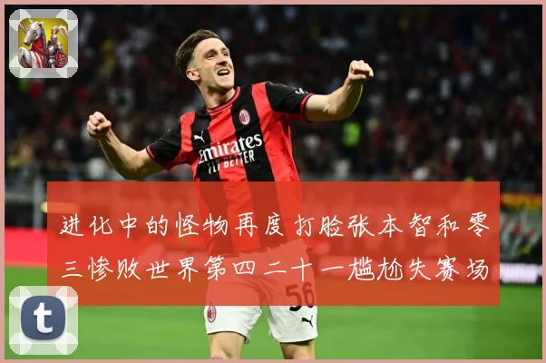 进化中的怪物再度打脸张本智和零三惨败世界第四二十一尴尬失赛场解读：最新赛事动态与深度分析