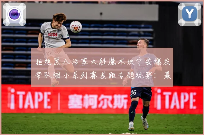拒绝黑八活塞大胜魔术坎宁安爆发带队缩小系列赛差距专题观察：最新赛事动态与深度分析