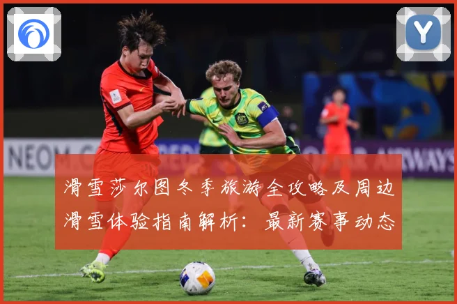 滑雪莎尔图冬季旅游全攻略及周边滑雪体验指南解析：最新赛事动态与深度分析