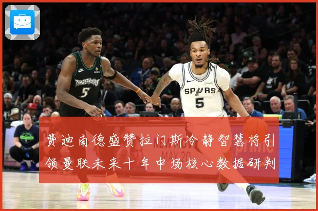 费迪南德盛赞拉门斯冷静智慧将引领曼联未来十年中场核心数据研判：最新赛事动态与深度分析