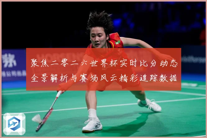 聚焦二零二六世界杯实时比分动态全景解析与赛场风云精彩追踪数据研判：最新赛事动态与深度分析
