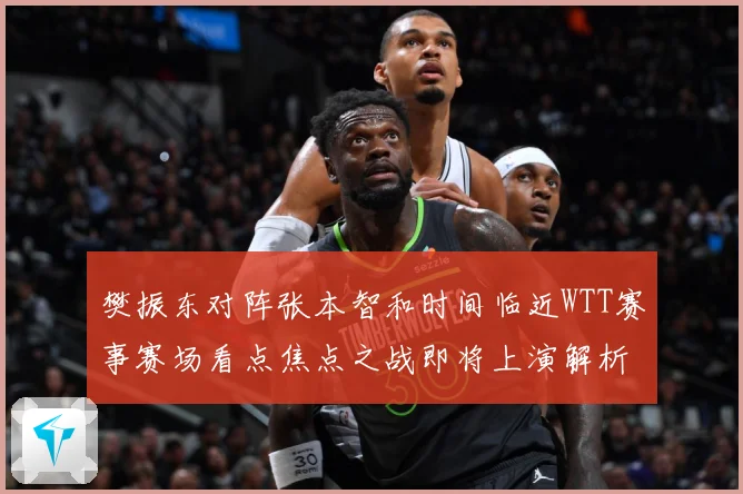 樊振东对阵张本智和时间临近WTT赛事赛场看点焦点之战即将上演解析：最新赛事动态与深度分析