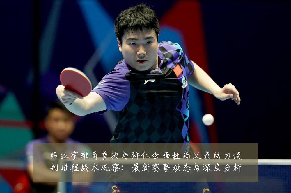 弗拉霍维奇首次与拜仁会面杜尚父亲助力谈判进程战术观察：最新赛事动态与深度分析