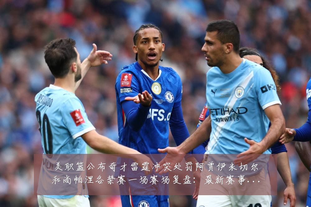 美职篮公布奇才雷霆冲突处罚阿贾伊米切尔和尚帕涅各禁赛一场赛场复盘:最新赛事动态与深度分析