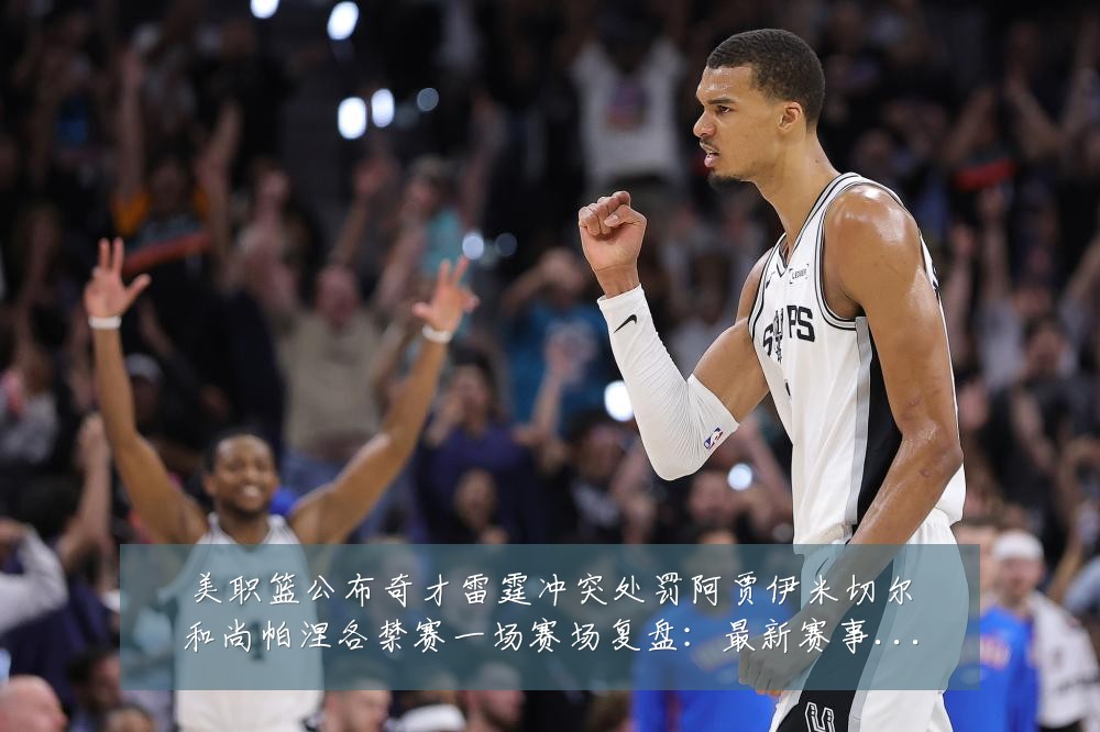 美职篮公布奇才雷霆冲突处罚阿贾伊米切尔和尚帕涅各禁赛一场赛场复盘:最新赛事动态与深度分析