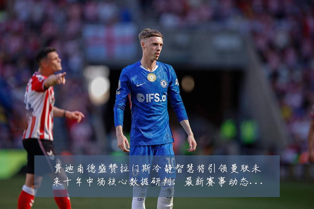 费迪南德盛赞拉门斯冷静智慧将引领曼联未来十年中场核心数据研判:最新赛事动态与深度分析