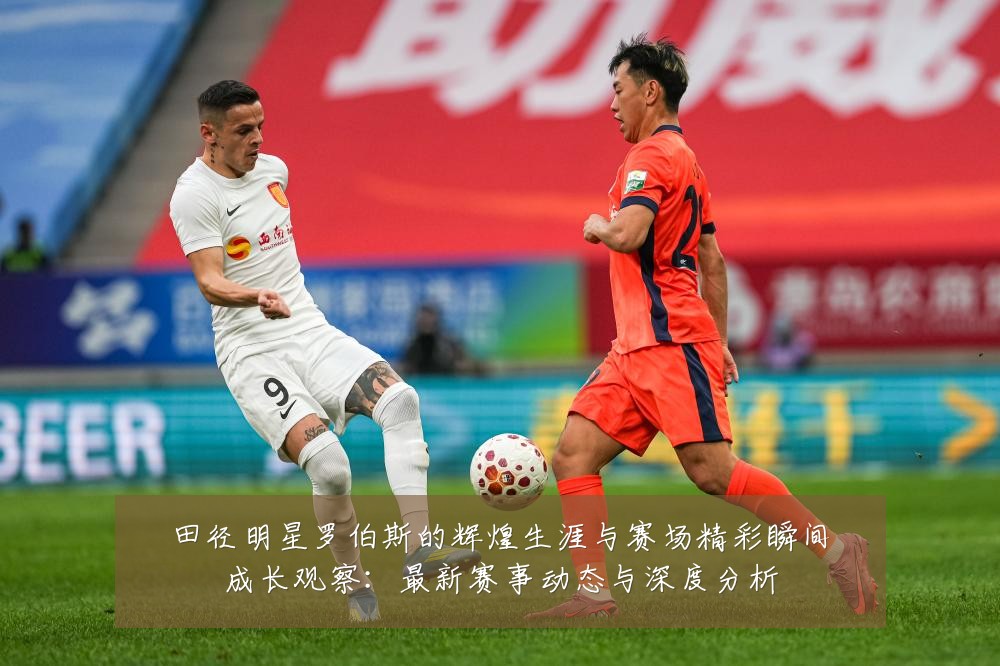 田径明星罗伯斯的辉煌生涯与赛场精彩瞬间成长观察:最新赛事动态与深度分析