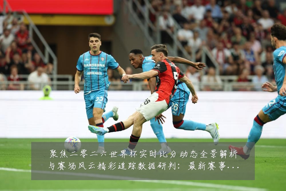 聚焦二零二六世界杯实时比分动态全景解析与赛场风云精彩追踪数据研判：最新赛事动态与深度分析