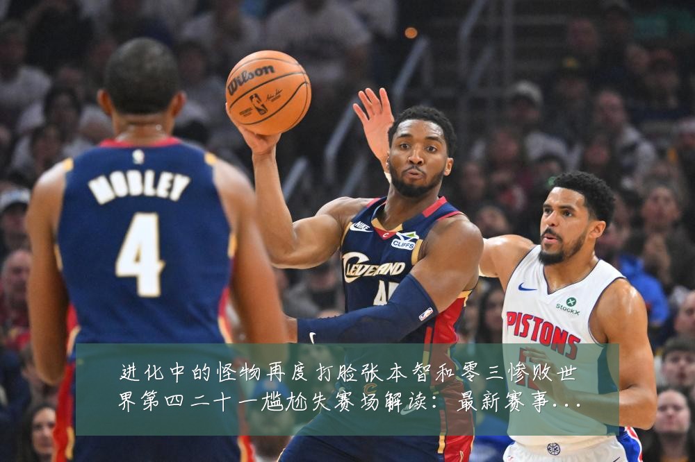 进化中的怪物再度打脸张本智和零三惨败世界第四二十一尴尬失赛场解读:最新赛事动态与深度分析