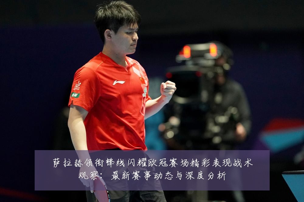 萨拉赫领衔锋线闪耀欧冠赛场精彩表现战术观察:最新赛事动态与深度分析