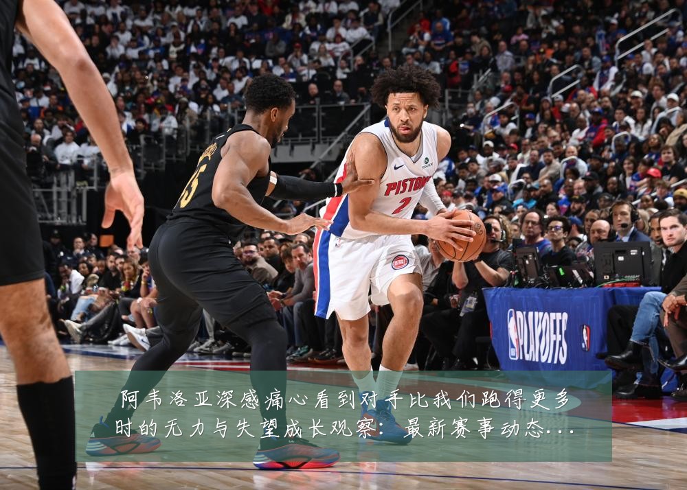 阿韦洛亚深感痛心看到对手比我们跑得更多时的无力与失望成长观察:最新赛事动态与深度分析